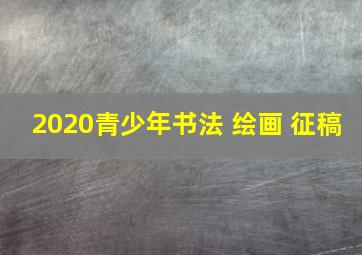 2020青少年书法 绘画 征稿